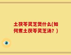 土茯苓灵芝煲什么(如何煮土茯苓灵芝汤？)