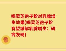 喝灵芝孢子粉对乳腺增生效果(喝灵芝孢子粉有望缓解乳腺增生：研究发现)