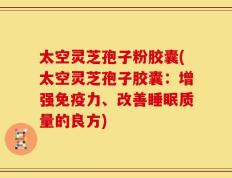 太空灵芝孢子粉胶囊(太空灵芝孢子胶囊：增强免疫力、改善睡眠质量的良方)