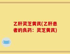 乙肝灵芝黄芪(乙肝患者的良药：灵芝黄芪)