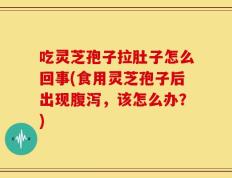 吃灵芝孢子拉肚子怎么回事(食用灵芝孢子后出现腹泻，该怎么办？)