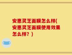安惠灵芝面膜怎么样(安惠灵芝面膜使用效果怎么样？)