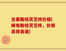 古董酸枝灵芝椅价格(稀有酸枝灵芝椅，价格高得离谱)