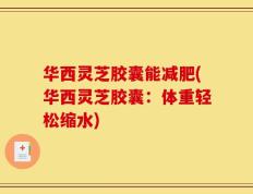 华西灵芝胶囊能减肥(华西灵芝胶囊：体重轻松缩水)