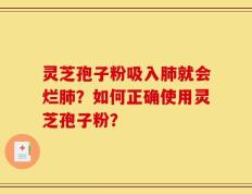 灵芝孢子粉吸入肺就会烂肺？如何正确使用灵芝孢子粉？