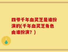 四爷千年血灵芝是谁扮演的(千年血灵芝角色由谁扮演？)