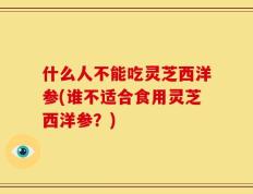 什么人不能吃灵芝西洋参(谁不适合食用灵芝西洋参？)