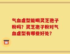 气血虚型能喝灵芝孢子粉吗？灵芝孢子粉对气血虚型有哪些好处？
