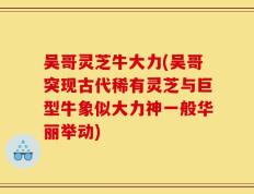 吴哥灵芝牛大力(吴哥突现古代稀有灵芝与巨型牛象似大力神一般华丽举动)
