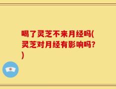 喝了灵芝不来月经吗(灵芝对月经有影响吗？)