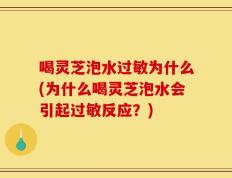 喝灵芝泡水过敏为什么(为什么喝灵芝泡水会引起过敏反应？)