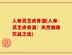 人参灵芝虎骨酒(人参灵芝虎骨酒：天然健康饮品之选)