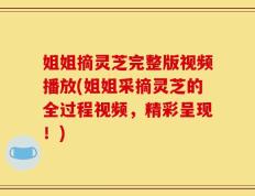 姐姐摘灵芝完整版视频播放(姐姐采摘灵芝的全过程视频，精彩呈现！)