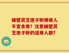破壁灵芝孢子粉哪些人不宜食用？注意破壁灵芝孢子粉的适用人群？