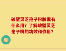 破壁灵芝孢子粉胶囊有什么用？了解破壁灵芝孢子粉的功效和作用？