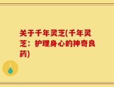 关于千年灵芝(千年灵芝：护理身心的神奇良药)
