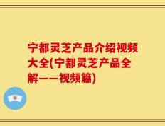 宁都灵芝产品介绍视频大全(宁都灵芝产品全解——视频篇)