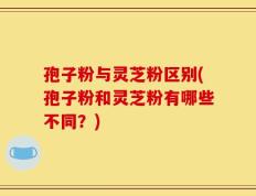 孢子粉与灵芝粉区别(孢子粉和灵芝粉有哪些不同？)