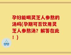 孕妇能喝灵芝人参熬的汤吗(孕期可否饮用灵芝人参熬汤？解答在此！)