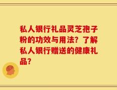 私人银行礼品灵芝孢子粉的功效与用法？了解私人银行赠送的健康礼品？