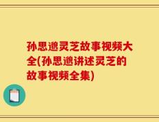 孙思邈灵芝故事视频大全(孙思邈讲述灵芝的故事视频全集)