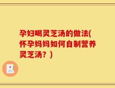 孕妇喝灵芝汤的做法(怀孕妈妈如何自制营养灵芝汤？)