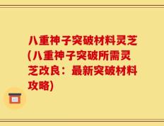 八重神子突破材料灵芝(八重神子突破所需灵芝改良：最新突破材料攻略)