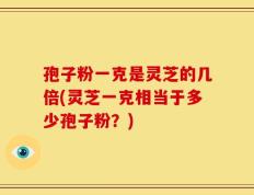 孢子粉一克是灵芝的几倍(灵芝一克相当于多少孢子粉？)