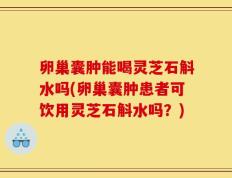 卵巢囊肿能喝灵芝石斛水吗(卵巢囊肿患者可饮用灵芝石斛水吗？)