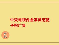 中央电视台金寨灵芝孢子粉广告