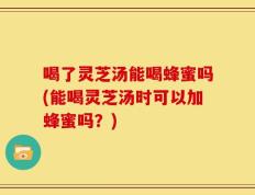 喝了灵芝汤能喝蜂蜜吗(能喝灵芝汤时可以加蜂蜜吗？)