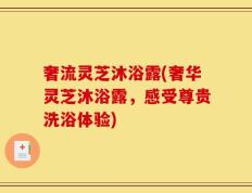 奢流灵芝沐浴露(奢华灵芝沐浴露，感受尊贵洗浴体验)