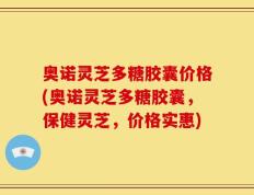 奥诺灵芝多糖胶囊价格(奥诺灵芝多糖胶囊，保健灵芝，价格实惠)
