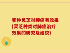 哪种灵芝对肺癌有效果(灵芝种类对肺癌治疗效果的研究及建议)