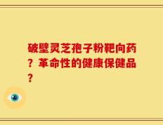 破壁灵芝孢子粉靶向药？革命性的健康保健品？