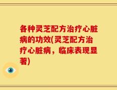 各种灵芝配方治疗心脏病的功效(灵芝配方治疗心脏病，临床表现显著)