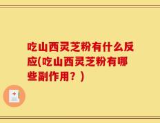 吃山西灵芝粉有什么反应(吃山西灵芝粉有哪些副作用？)