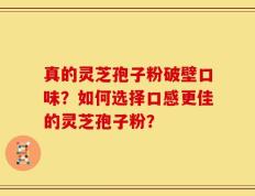 真的灵芝孢子粉破壁口味？如何选择口感更佳的灵芝孢子粉？