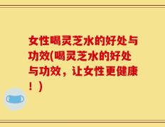 女性喝灵芝水的好处与功效(喝灵芝水的好处与功效，让女性更健康！)