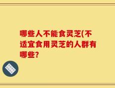 哪些人不能食灵芝(不适宜食用灵芝的人群有哪些？