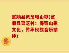 富顺县灵芝唱山歌(富顺县灵芝村：保留山歌文化，传承民族音乐精神)