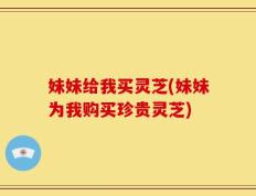 妹妹给我买灵芝(妹妹为我购买珍贵灵芝)