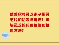 益普欣牌灵芝孢子粉灵芝片的功效与用途？详解灵芝的药用价值和使用方法？