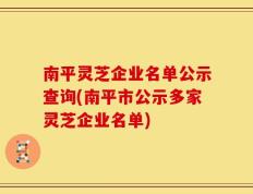 南平灵芝企业名单公示查询(南平市公示多家灵芝企业名单)