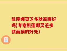 凯莲娜灵芝多肽面膜好吗(考察凯莲娜灵芝多肽面膜的好处)