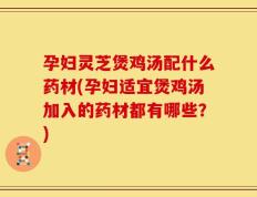 孕妇灵芝煲鸡汤配什么药材(孕妇适宜煲鸡汤加入的药材都有哪些？)