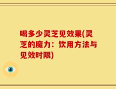 喝多少灵芝见效果(灵芝的魔力：饮用方法与见效时限)
