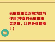 天麻粉和灵芝粉功效与作用(神奇的天麻粉和灵芝粉，让你身体倍棒！)