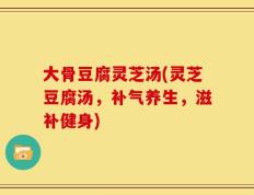大骨豆腐灵芝汤(灵芝豆腐汤，补气养生，滋补健身)