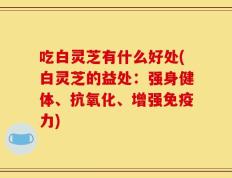 吃白灵芝有什么好处(白灵芝的益处：强身健体、抗氧化、增强免疫力)